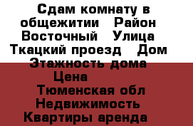 Сдам комнату в общежитии › Район ­ Восточный › Улица ­ Ткацкий проезд › Дом ­ 6 › Этажность дома ­ 10 › Цена ­ 8 000 - Тюменская обл. Недвижимость » Квартиры аренда   